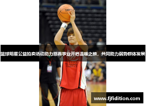 篮球明星公益拍卖活动助力慈善事业开启温暖之旅，共同助力弱势群体发展