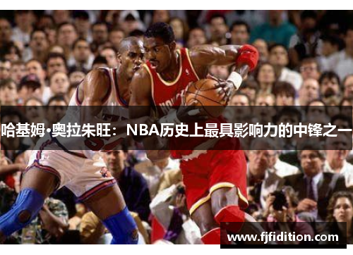 哈基姆·奥拉朱旺：NBA历史上最具影响力的中锋之一