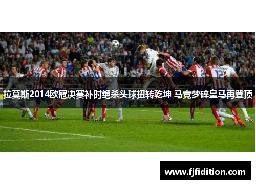 拉莫斯2014欧冠决赛补时绝杀头球扭转乾坤 马竞梦碎皇马再登顶