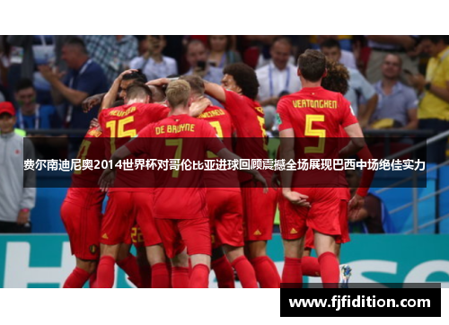 费尔南迪尼奥2014世界杯对哥伦比亚进球回顾震撼全场展现巴西中场绝佳实力