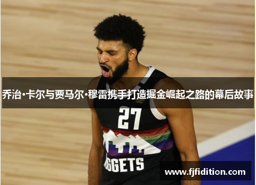 乔治·卡尔与贾马尔·穆雷携手打造掘金崛起之路的幕后故事