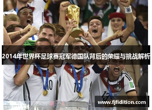 2014年世界杯足球赛冠军德国队背后的荣耀与挑战解析
