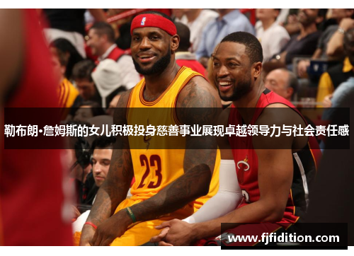 勒布朗·詹姆斯的女儿积极投身慈善事业展现卓越领导力与社会责任感
