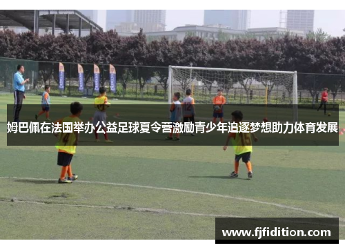 姆巴佩在法国举办公益足球夏令营激励青少年追逐梦想助力体育发展