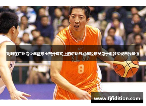 姚明在广州青少年篮球比赛开幕式上的讲话鼓励年轻球员勇于追梦实现自我价值