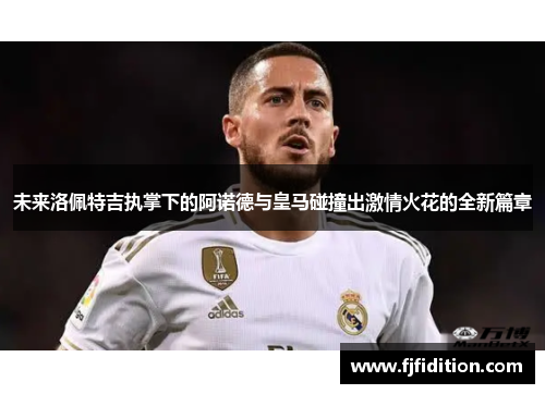 未来洛佩特吉执掌下的阿诺德与皇马碰撞出激情火花的全新篇章