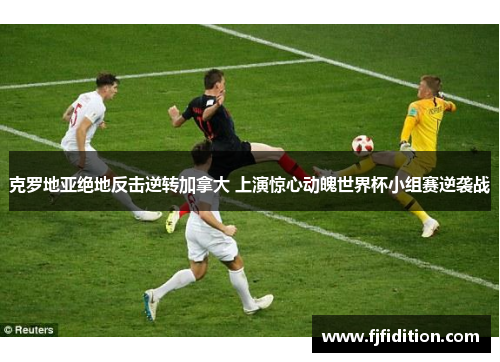 克罗地亚绝地反击逆转加拿大 上演惊心动魄世界杯小组赛逆袭战