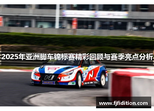 2025年亚洲脚车锦标赛精彩回顾与赛季亮点分析