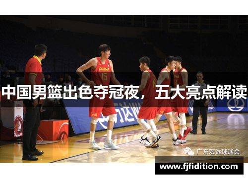中国男篮出色夺冠夜，五大亮点解读