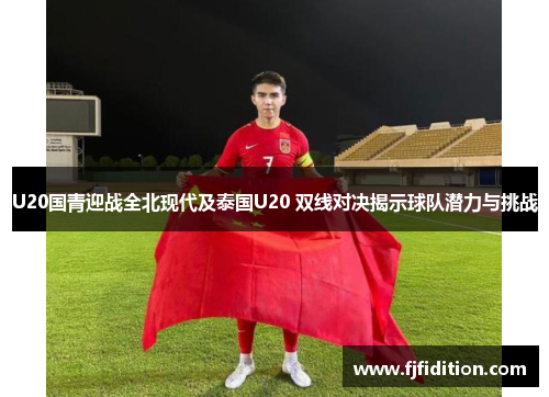 U20国青迎战全北现代及泰国U20 双线对决揭示球队潜力与挑战