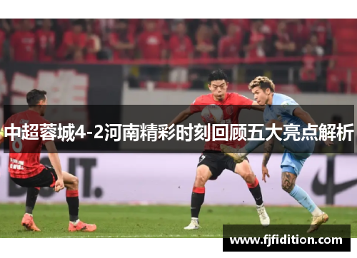 中超蓉城4-2河南精彩时刻回顾五大亮点解析