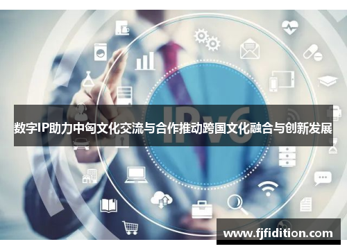 数字IP助力中匈文化交流与合作推动跨国文化融合与创新发展
