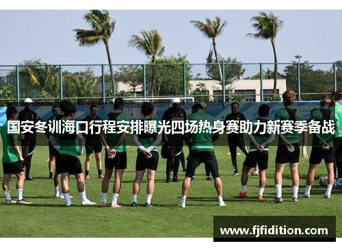 国安冬训海口行程安排曝光四场热身赛助力新赛季备战