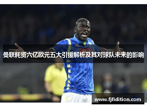曼联耗资六亿欧元五大引援解析及其对球队未来的影响