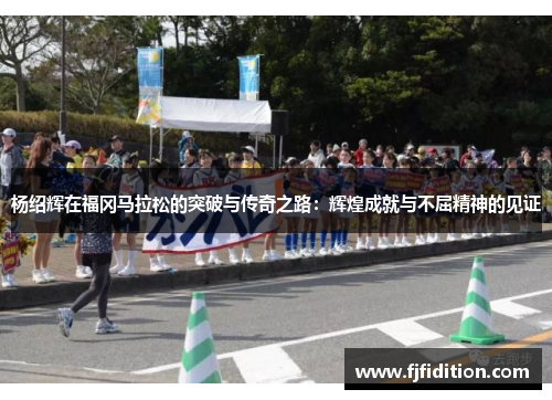 杨绍辉在福冈马拉松的突破与传奇之路：辉煌成就与不屈精神的见证