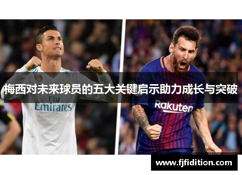 梅西对未来球员的五大关键启示助力成长与突破