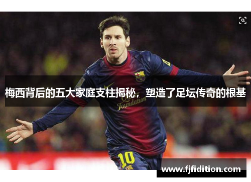 梅西背后的五大家庭支柱揭秘，塑造了足坛传奇的根基