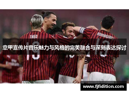 意甲宣传片音乐魅力与风格的完美融合与深刻表达探讨