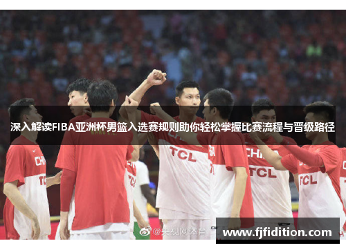 深入解读FIBA亚洲杯男篮入选赛规则助你轻松掌握比赛流程与晋级路径