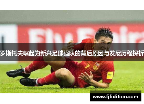 罗斯托夫崛起为新兴足球强队的背后原因与发展历程探析