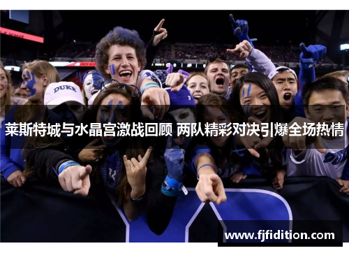 莱斯特城与水晶宫激战回顾 两队精彩对决引爆全场热情 莱斯特城与水晶宫激战回顾 两队精彩对决引爆全场热情