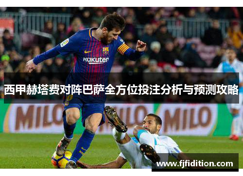 西甲赫塔费对阵巴萨全方位投注分析与预测攻略 西甲赫塔费对阵巴萨全方位投注分析与预测攻略