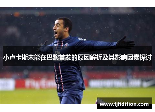 小卢卡斯未能在巴黎首发的原因解析及其影响因素探讨 小卢卡斯未能在巴黎首发的原因解析及其影响因素探讨