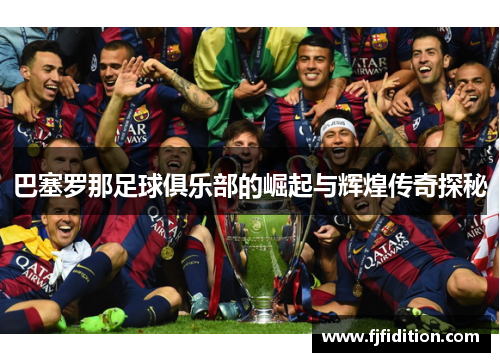 巴塞罗那足球俱乐部的崛起与辉煌传奇探秘 巴塞罗那足球俱乐部的崛起与辉煌传奇探秘