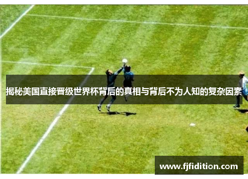 揭秘美国直接晋级世界杯背后的真相与背后不为人知的复杂因素