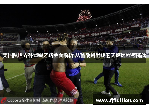 美国队世界杯晋级之路全面解析 从备战到出线的关键历程与挑战