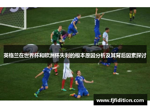 英格兰在世界杯和欧洲杯失利的根本原因分析及其背后因素探讨