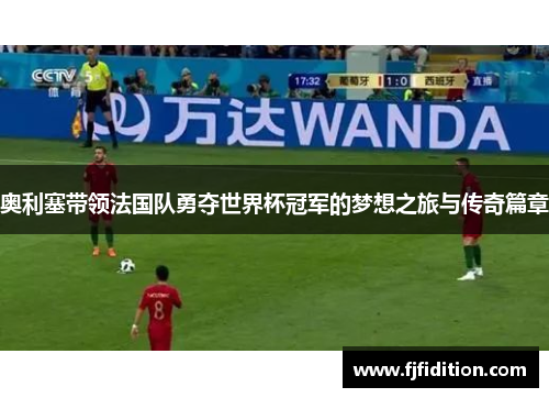 奥利塞带领法国队勇夺世界杯冠军的梦想之旅与传奇篇章